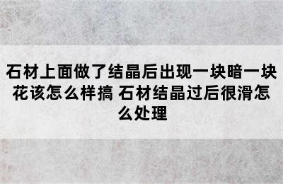 石材上面做了结晶后出现一块暗一块花该怎么样搞 石材结晶过后很滑怎么处理